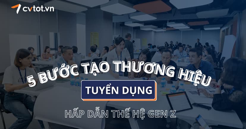5 bước xây dựng thương hiệu nhà tuyển dụng hấp dẫn thế hệ Gen Z