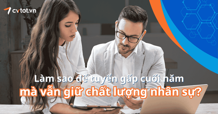 Làm sao để tuyển gấp cuối năm mà vẫn giữ chất lượng nhân sự?